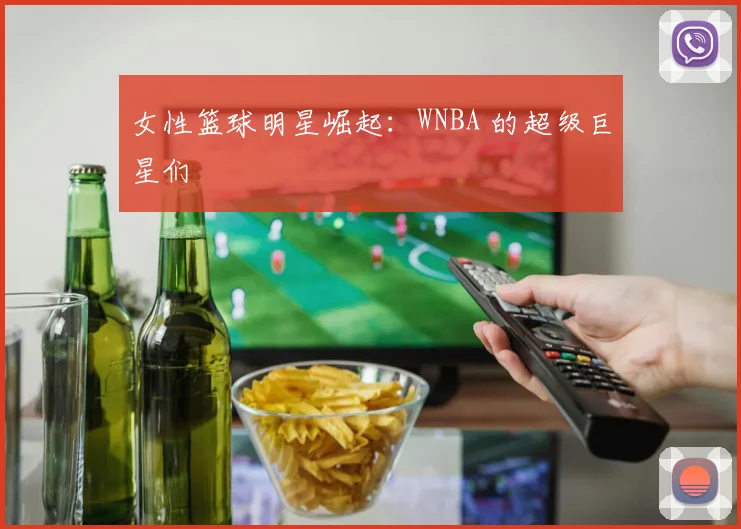 女性篮球明星崛起：WNBA 的超级巨星们