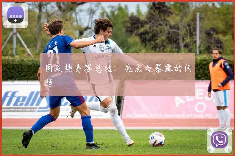 国足热身赛总结：亮点与暴露的问题