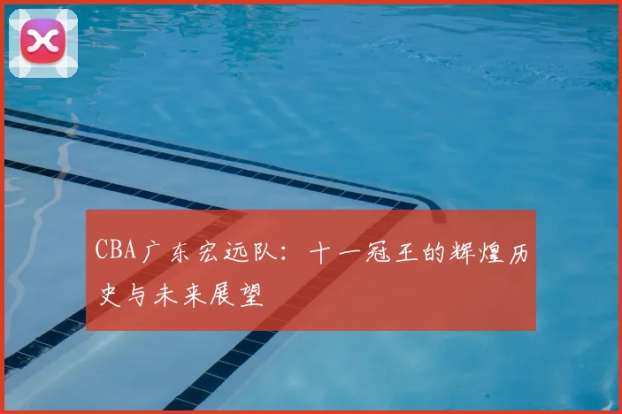 CBA广东宏远队：十一冠王的辉煌历史与未来展望