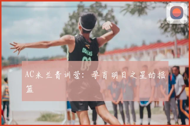 AC米兰青训营：孕育明日之星的摇篮