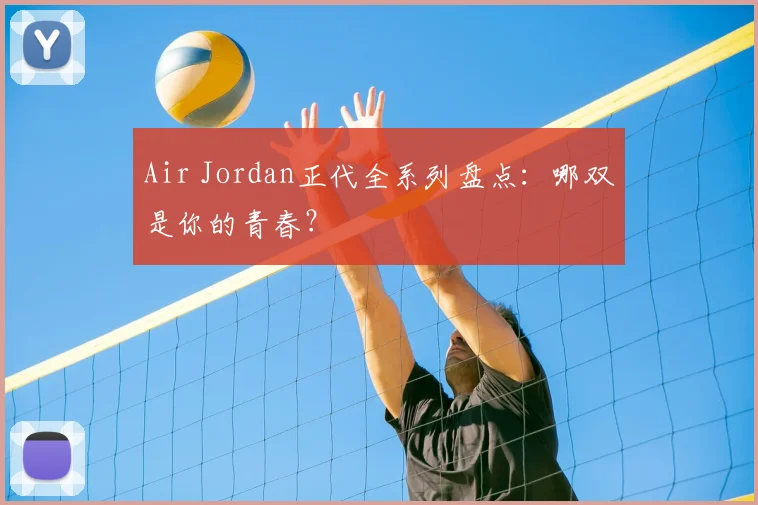 Air Jordan正代全系列盘点：哪双是你的青春？