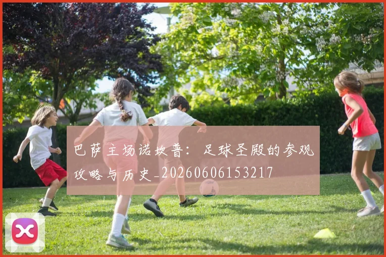 巴萨主场诺坎普:足球圣殿的参观攻略与历史_20260606153217