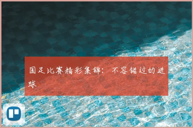 国足比赛精彩集锦：不容错过的进球