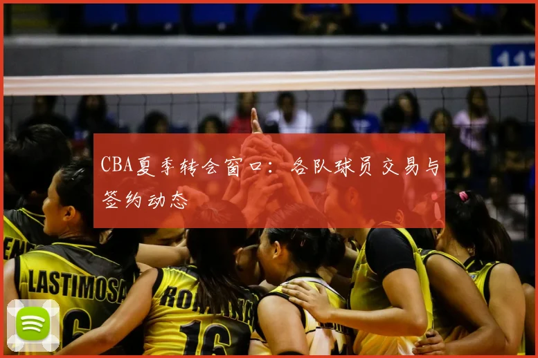 CBA夏季转会窗口：各队球员交易与签约动态