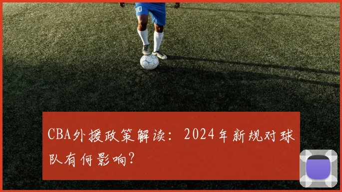 CBA外援政策解读：2024年新规对球队有何影响？