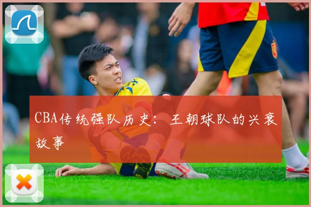 CBA传统强队历史：王朝球队的兴衰故事
