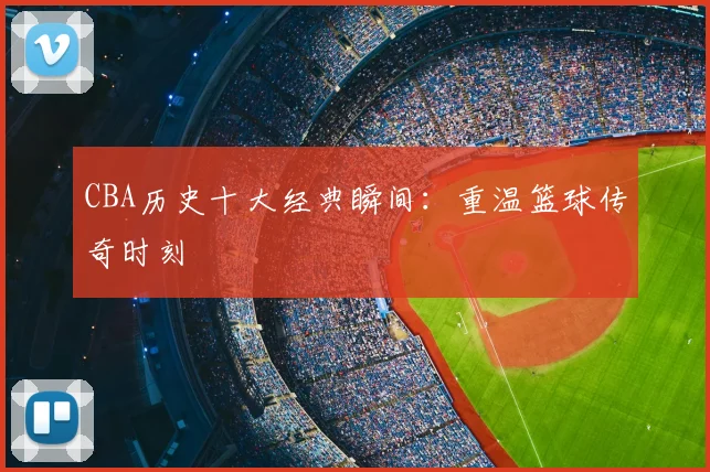 CBA历史十大经典瞬间：重温篮球传奇时刻