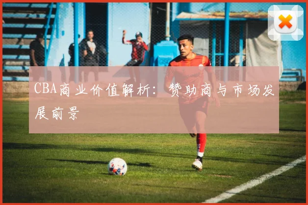 CBA商业价值解析：赞助商与市场发展前景