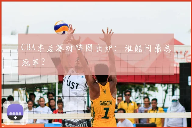 CBA季后赛对阵图出炉：谁能问鼎总冠军？