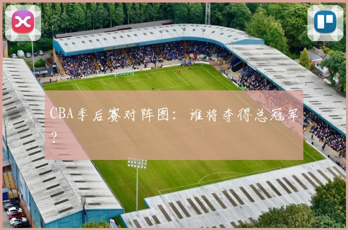 CBA季后赛对阵图：谁将夺得总冠军？