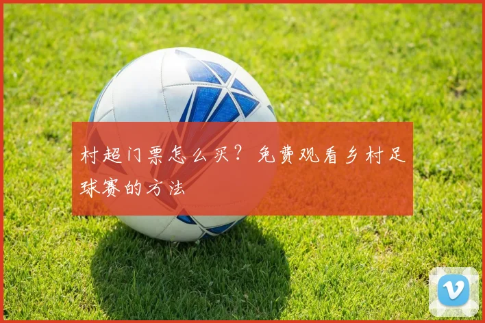 村超门票怎么买?免费观看乡村足球赛的方法
