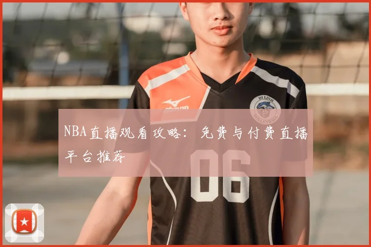 NBA直播观看攻略：免费与付费直播平台推荐