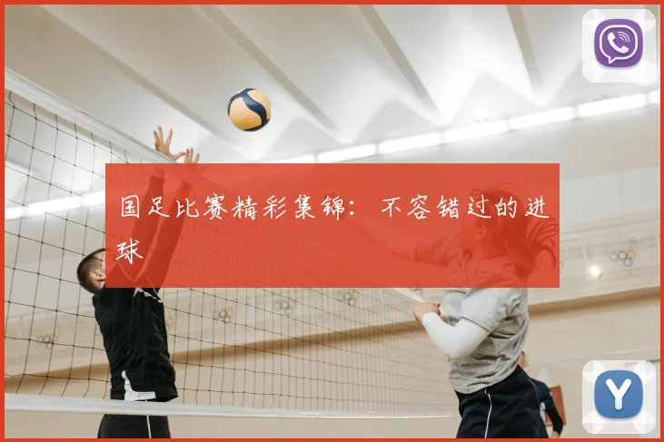 国足比赛精彩集锦：不容错过的进球