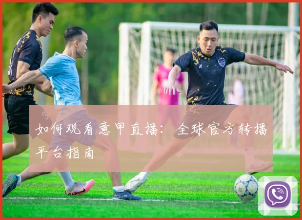 如何观看意甲直播:全球官方转播平台指南