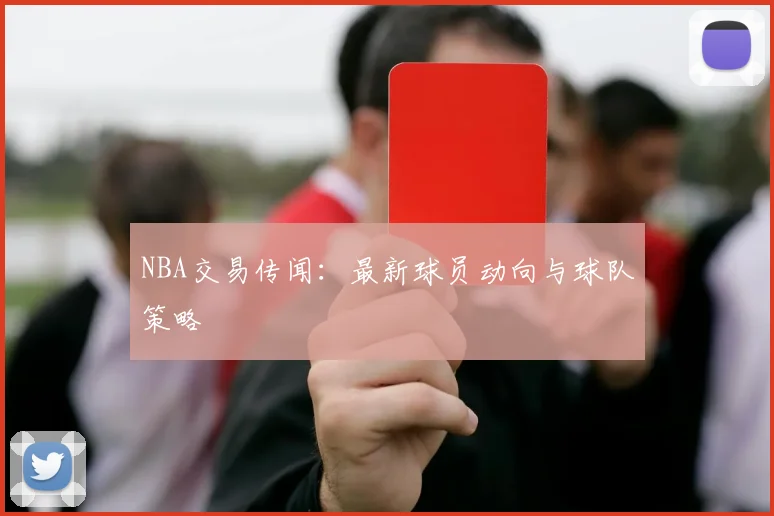 NBA交易传闻：最新球员动向与球队策略