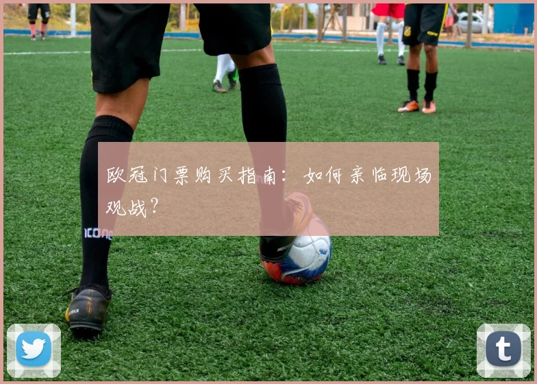 欧冠门票购买指南：如何亲临现场观战？