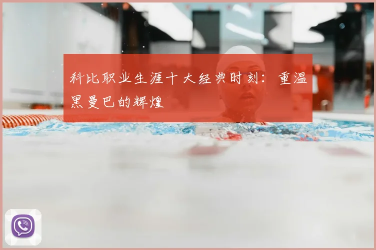 科比职业生涯十大经典时刻：重温黑曼巴的辉煌