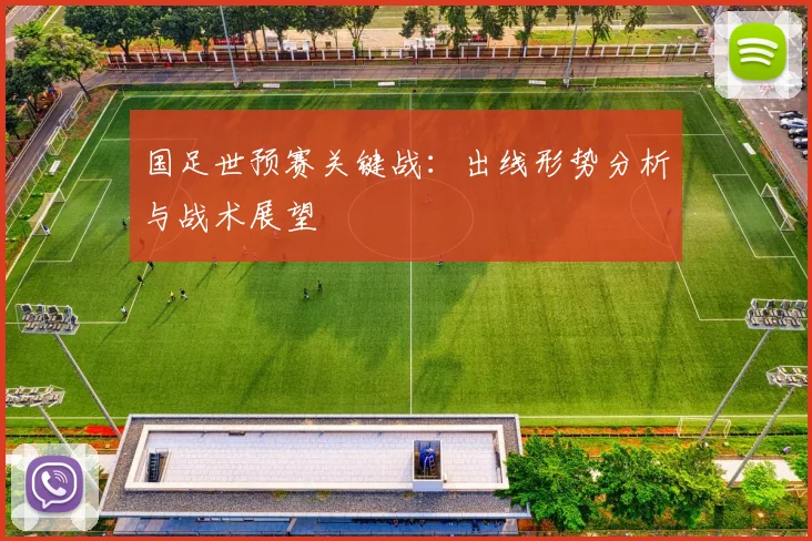 国足世预赛关键战：出线形势分析与战术展望