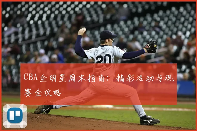 CBA全明星周末指南：精彩活动与观赛全攻略