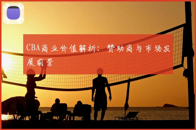 CBA商业价值解析：赞助商与市场发展前景