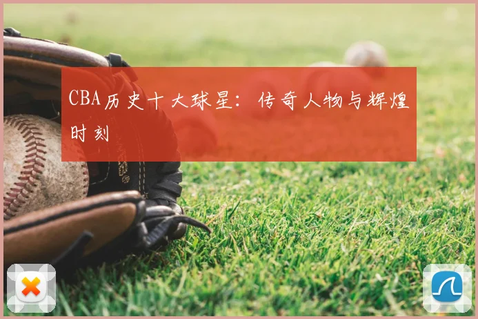 CBA历史十大球星：传奇人物与辉煌时刻