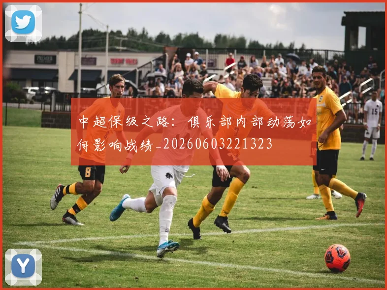 中超保级之路:俱乐部内部动荡如何影响战绩_20260603221323