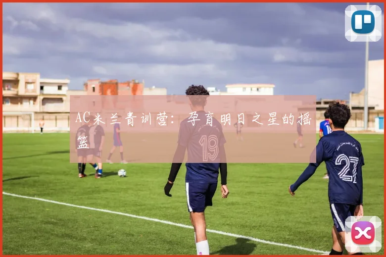 AC米兰青训营：孕育明日之星的摇篮