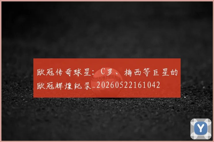 欧冠传奇球星：C罗、梅西等巨星的欧冠辉煌纪录_20260522161042