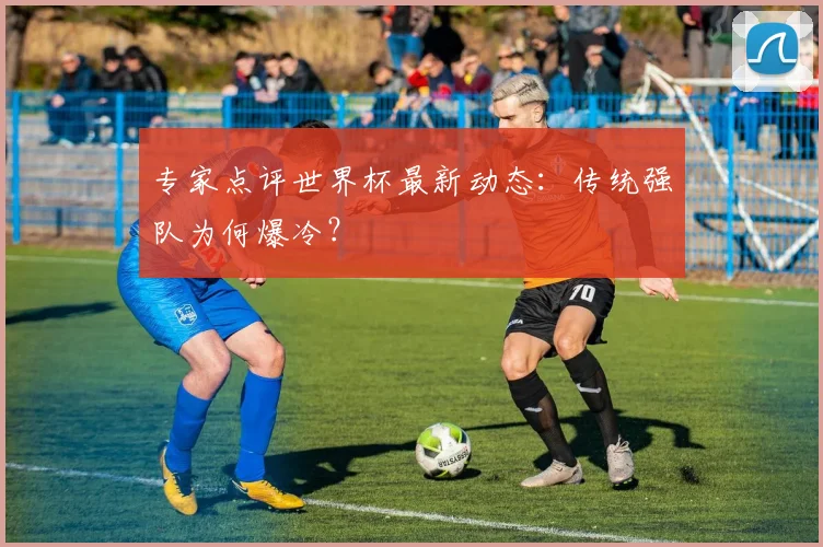 专家点评世界杯最新动态:传统强队为何爆冷?