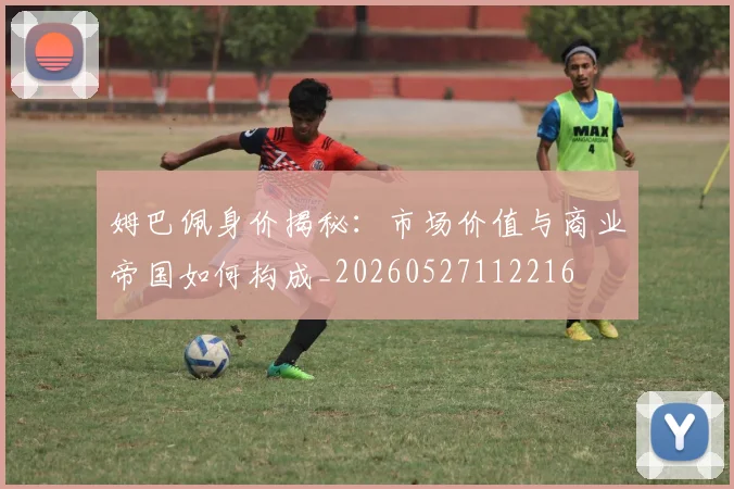 姆巴佩身价揭秘:市场价值与商业帝国如何构成_20260527112216
