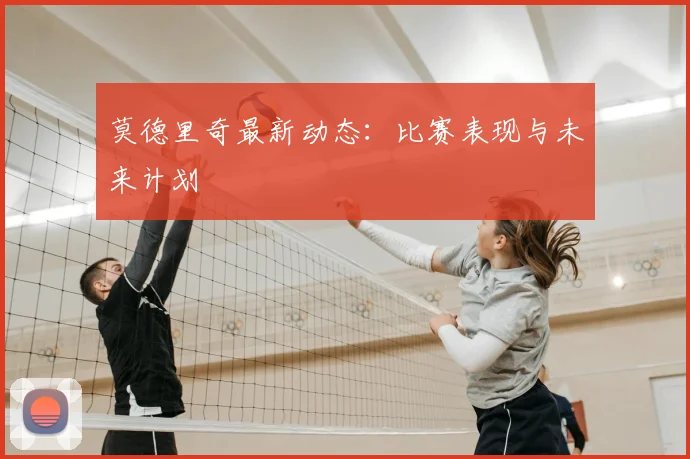 莫德里奇最新动态：比赛表现与未来计划