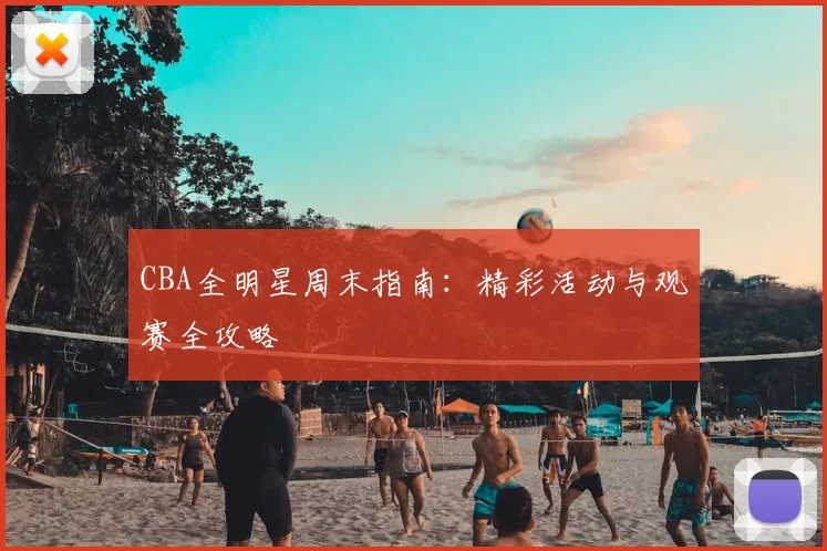 CBA全明星周末指南：精彩活动与观赛全攻略