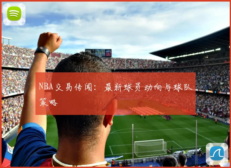 NBA交易传闻：最新球员动向与球队策略