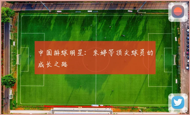 中国排球明星:朱婷等顶尖球员的成长之路