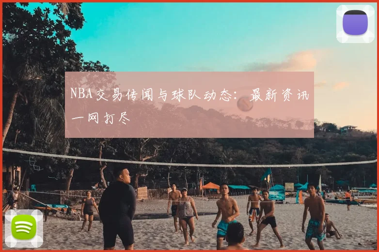 NBA交易传闻与球队动态：最新资讯一网打尽