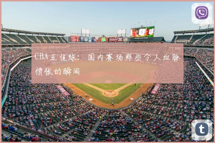 CBA五佳球:国内赛场那些令人血脉偾张的瞬间