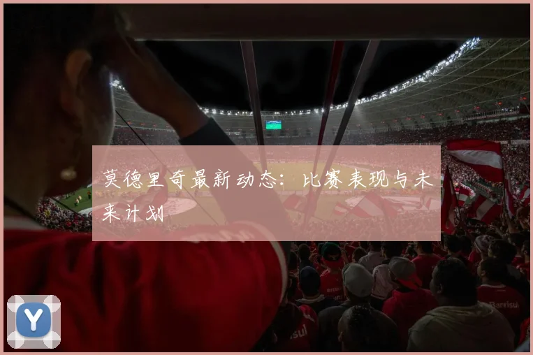 莫德里奇最新动态:比赛表现与未来计划