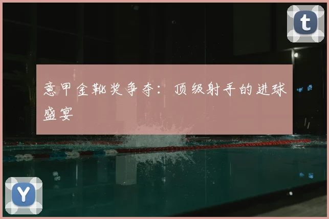 意甲金靴奖争夺:顶级射手的进球盛宴