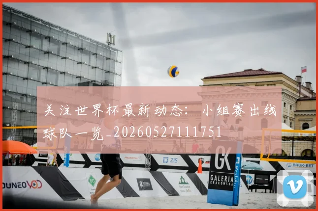 关注世界杯最新动态:小组赛出线球队一览_20260527111751