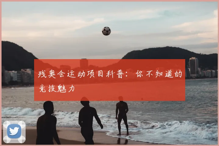 残奥会运动项目科普:你不知道的竞技魅力
