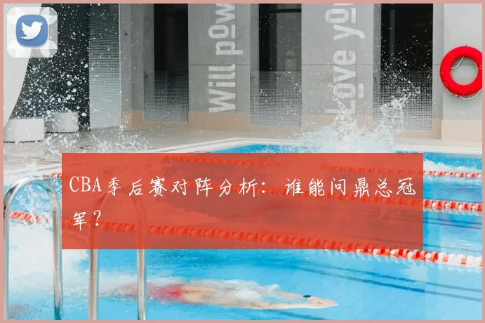 CBA季后赛对阵分析：谁能问鼎总冠军？