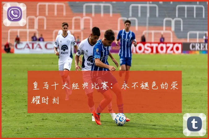 皇马十大经典比赛:永不褪色的荣耀时刻