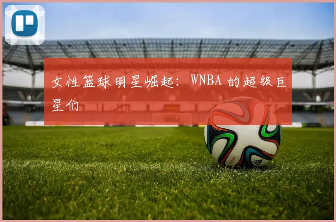 女性篮球明星崛起:WNBA 的超级巨星们