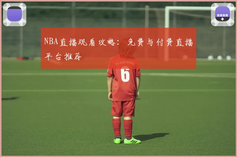 NBA直播观看攻略：免费与付费直播平台推荐