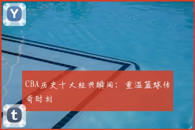CBA历史十大经典瞬间：重温篮球传奇时刻