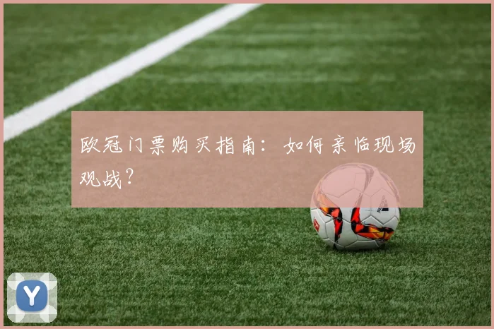 欧冠门票购买指南：如何亲临现场观战？