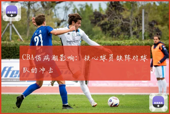 CBA伤病潮影响：核心球员缺阵对球队的冲击