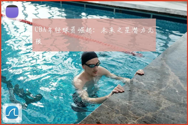 CBA年轻球员崛起：未来之星潜力无限