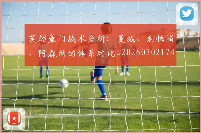 英超豪门战术分析：曼城、利物浦、阿森纳的体系对比_20260702174601