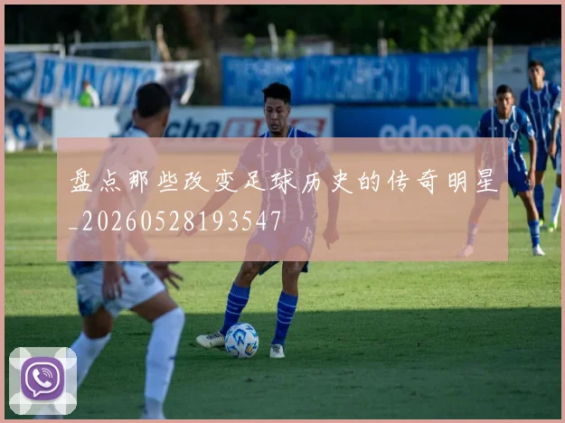 盘点那些改变足球历史的传奇明星_20260528193547